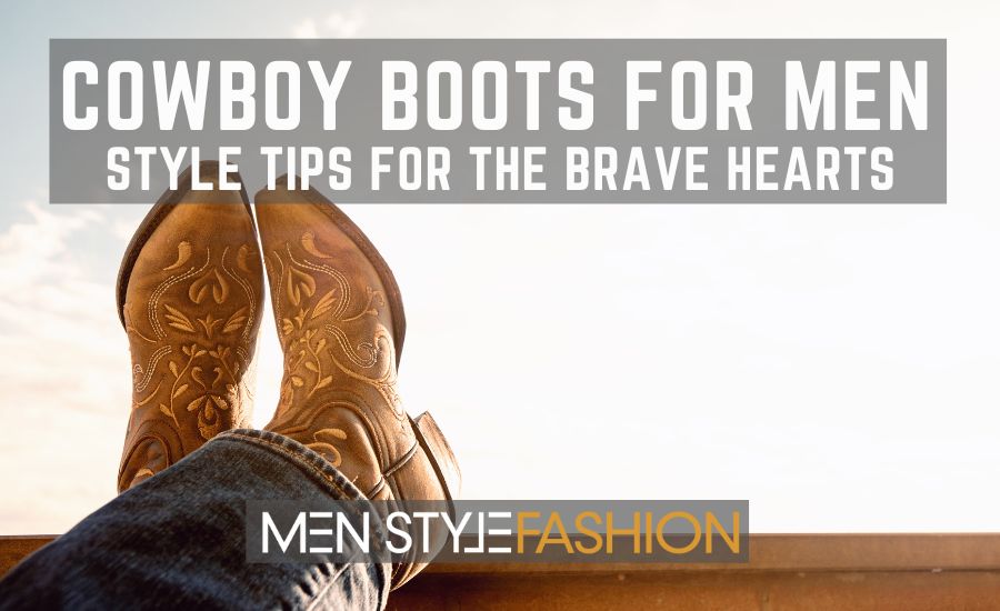 Cowboy Boots For Men – Style Tips For The Brave Hearts