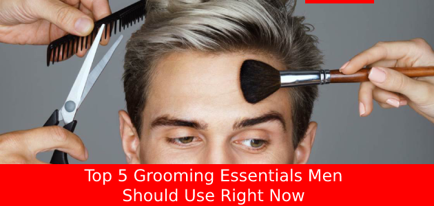 Top 5 Must-Have Grooming Essentials for Men 2024