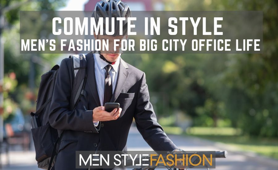 ​​Commute in Style – Men’s Fashion for Big City Office Life